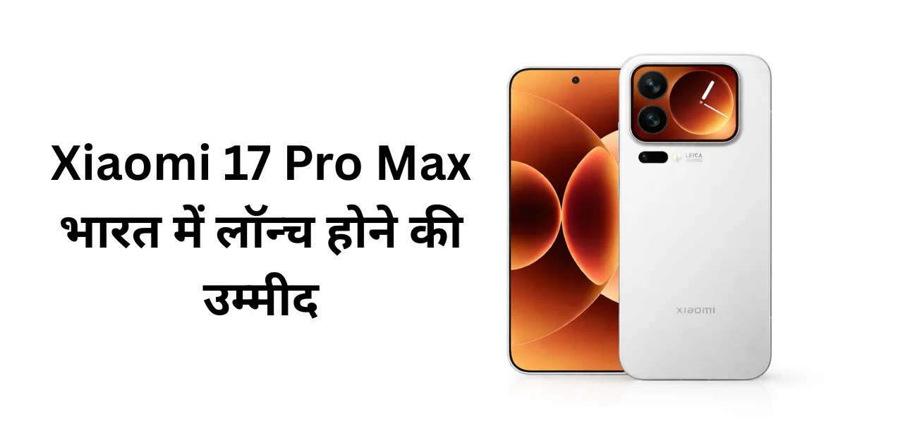Xiaomi 17 Pro Max भारत में लॉन्च होने की उम्मीद